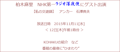 柏木麻里　NHK第一ラジオ深夜便にゲスト出演
【私の交遊録】　アンカー　石澤典夫 放送日時　2015年11月11[水] ＜ 12日[木]午前1時台 ＞ KOHAKUの紹介　など
番組の最後に”ひまわり”